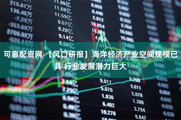 可靠配资网 【风口研报】海洋经济产业空间规模已具 行业发展潜力巨大