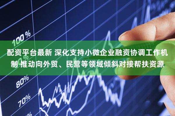 配资平台最新 深化支持小微企业融资协调工作机制 推动向外贸、民营等领域倾斜对接帮扶资源