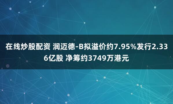 在线炒股配资 润迈德-B拟溢价约7.95%发行2.336亿股 净筹约3749万港元