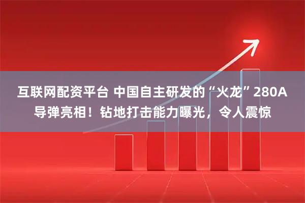 互联网配资平台 中国自主研发的“火龙”280A导弹亮相！钻地打击能力曝光，令人震惊