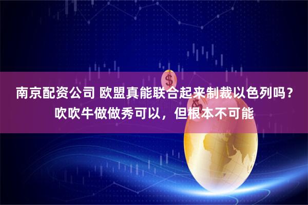 南京配资公司 欧盟真能联合起来制裁以色列吗?吹吹牛做做秀可以,但根本不可能