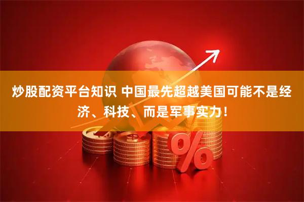 炒股配资平台知识 中国最先超越美国可能不是经济、科技、而是军事实力！