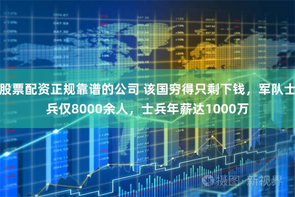 股票配资正规靠谱的公司 该国穷得只剩下钱，军队士兵仅8000余人，士兵年薪达1000万
