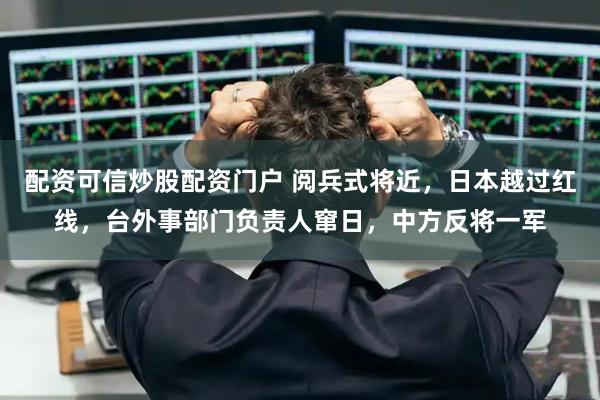 配资可信炒股配资门户 阅兵式将近，日本越过红线，台外事部门负责人窜日，中方反将一军