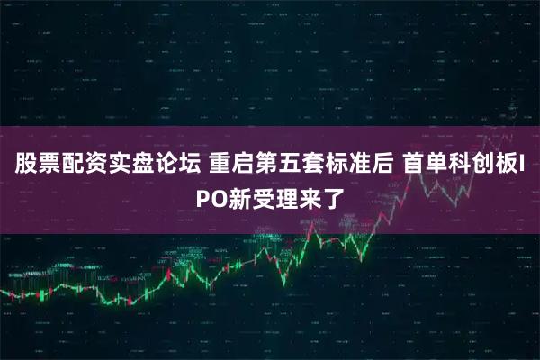 股票配资实盘论坛 重启第五套标准后 首单科创板IPO新受理来了