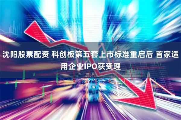 沈阳股票配资 科创板第五套上市标准重启后 首家适用企业IPO获受理