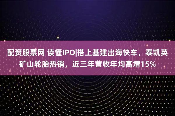 配资股票网 读懂IPO|搭上基建出海快车，泰凯英矿山轮胎热销，近三年营收年均高增15%