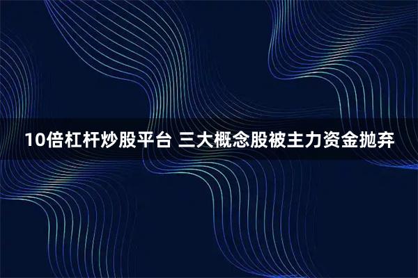 10倍杠杆炒股平台 三大概念股被主力资金抛弃
