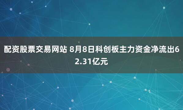 配资股票交易网站 8月8日科创板主力资金净流出62.31亿元