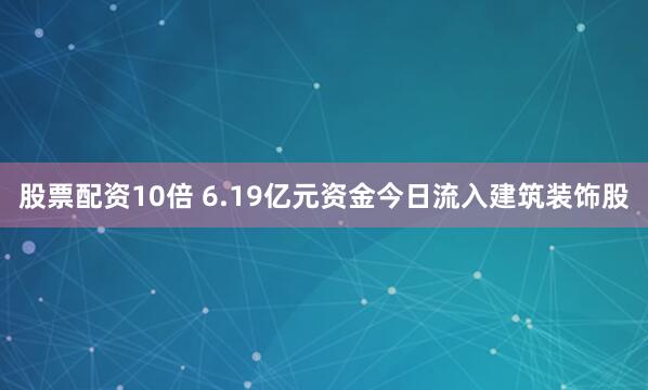 股票配资10倍 6.19亿元资金今日流入建筑装饰股