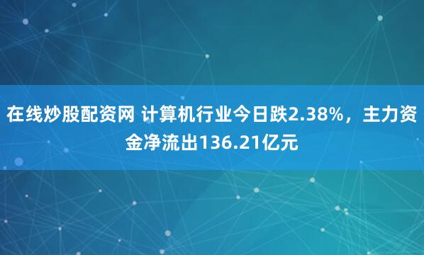在线炒股配资网 计算机行业今日跌2.38%，主力资金净流出136.21亿元