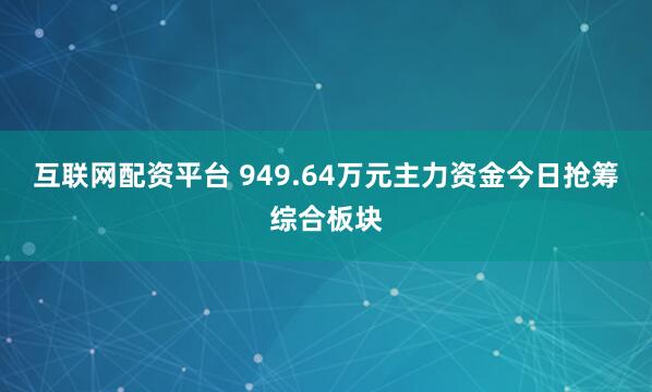 互联网配资平台 949.64万元主力资金今日抢筹综合板块