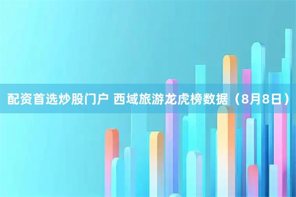 配资首选炒股门户 西域旅游龙虎榜数据（8月8日）