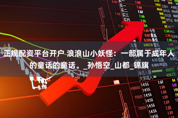 正规配资平台开户 浪浪山小妖怪：一部属于成年人的童话的童话。_孙悟空_山都_锦旗