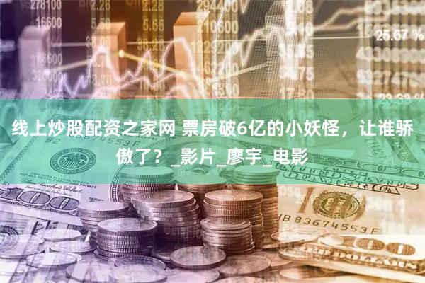 线上炒股配资之家网 票房破6亿的小妖怪，让谁骄傲了？_影片_廖宇_电影