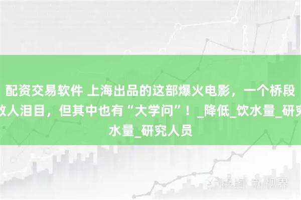 配资交易软件 上海出品的这部爆火电影，一个桥段让无数人泪目，但其中也有“大学问”！_降低_饮水量_研究人员