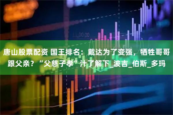 唐山股票配资 国王排名：戴达为了变强，牺牲哥哥跟父亲？“父慈子孝”汁了解下_波吉_伯斯_多玛
