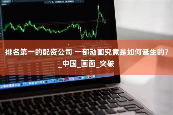 排名第一的配资公司 一部动画究竟是如何诞生的？_中国_画面_突破