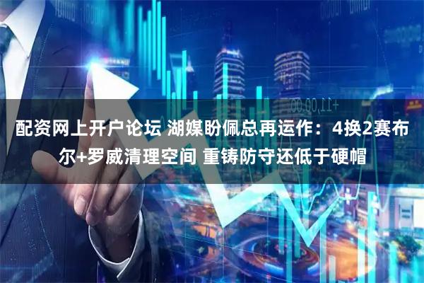 配资网上开户论坛 湖媒盼佩总再运作：4换2赛布尔+罗威清理空间 重铸防守还低于硬帽