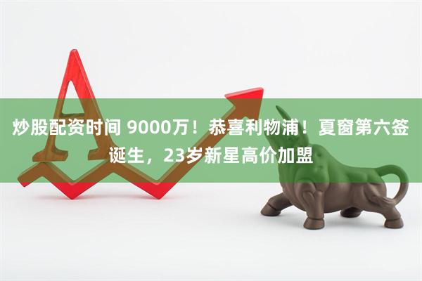 炒股配资时间 9000万！恭喜利物浦！夏窗第六签诞生，23岁新星高价加盟