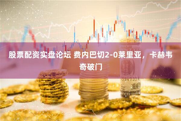 股票配资实盘论坛 费内巴切2-0莱里亚，卡赫韦奇破门