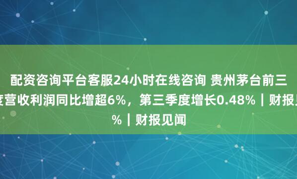 配资咨询平台客服24小时在线咨询 贵州茅台前三季度营收利润同比增超6%,第三季度增长0.48%|财报见闻