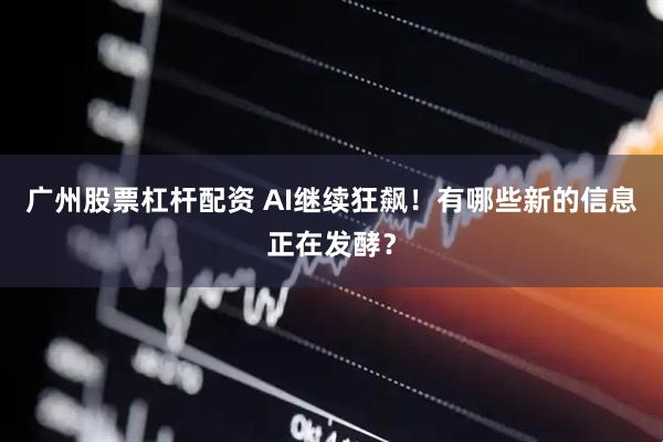 广州股票杠杆配资 AI继续狂飙！有哪些新的信息正在发酵？