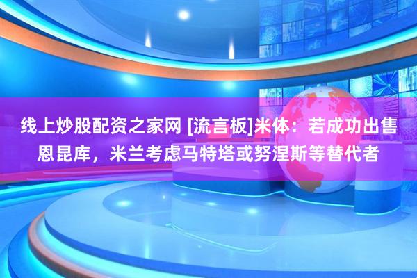 线上炒股配资之家网 [流言板]米体：若成功出售恩昆库，米兰考虑马特塔或努涅斯等替代者